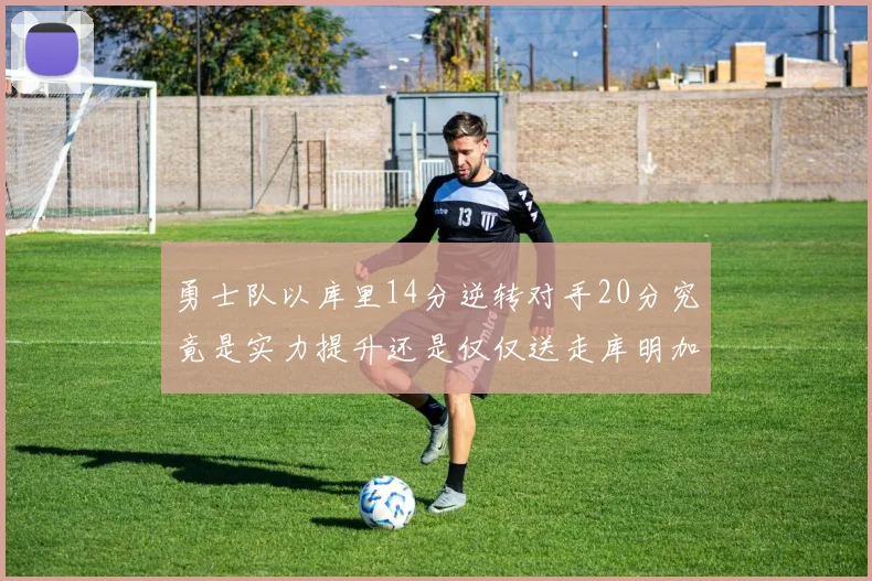 勇士队以库里14分逆转对手20分究竟是实力提升还是仅仅送走库明加的结果
