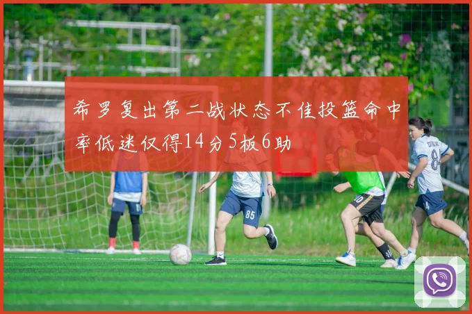 希罗复出第二战状态不佳投篮命中率低迷仅得14分5板6助