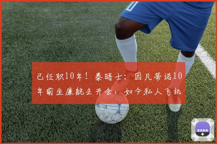 已任职10年！泰晤士：因凡蒂诺10年前坐廉航去开会，如今私人飞机