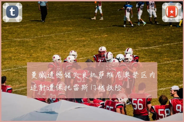 曼城遗憾错失良机萨维尼奥禁区内连射遭保托雷斯门线救险