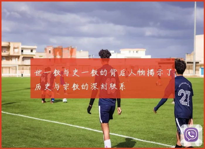 世一教与史一教的背后人物揭示了历史与宗教的深刻联系