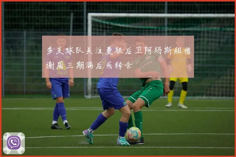 多支球队关注曼联后卫阿玛斯租借谢周三期满后或转会