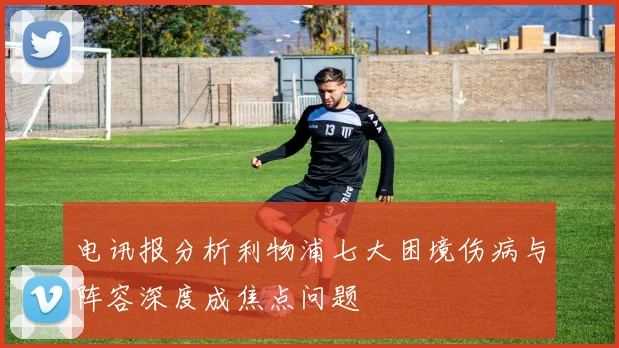 电讯报分析利物浦七大困境伤病与阵容深度成焦点问题