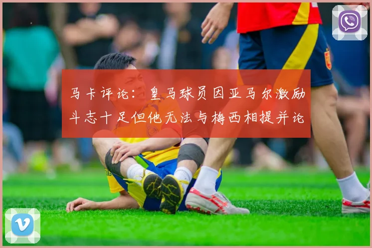马卡评论：皇马球员因亚马尔激励斗志十足但他无法与梅西相提并论