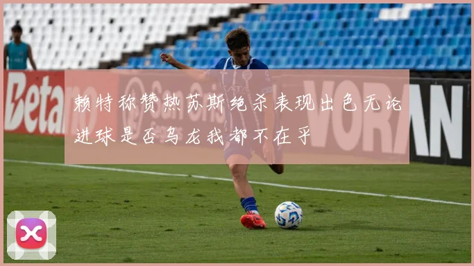 赖特称赞热苏斯绝杀表现出色无论进球是否乌龙我都不在乎