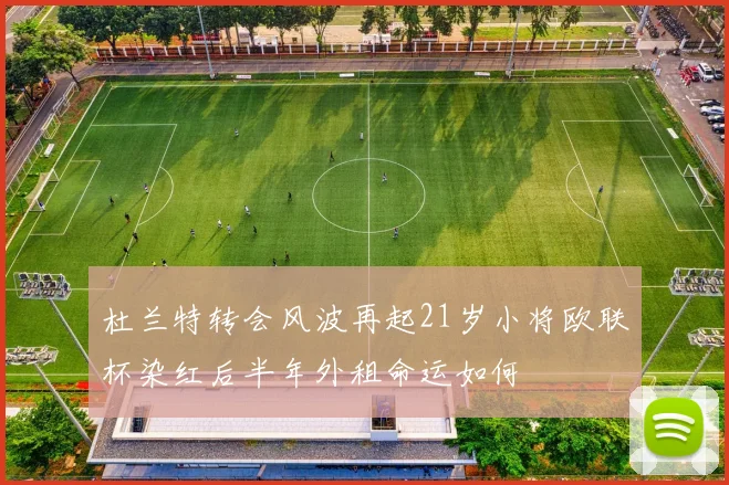 杜兰特转会风波再起21岁小将欧联杯染红后半年外租命运如何