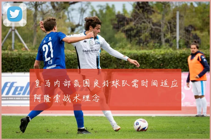 皇马内部氛围良好球队需时间适应阿隆索战术理念