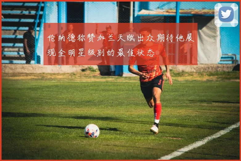 伦纳德称赞加兰天赋出众期待他展现全明星级别的最佳状态