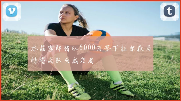 水晶宫即将以5000万签下拉尔森马特塔离队或成定局