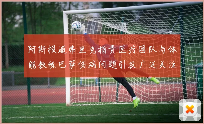 阿斯报道弗里克指责医疗团队与体能教练巴萨伤病问题引发广泛关注