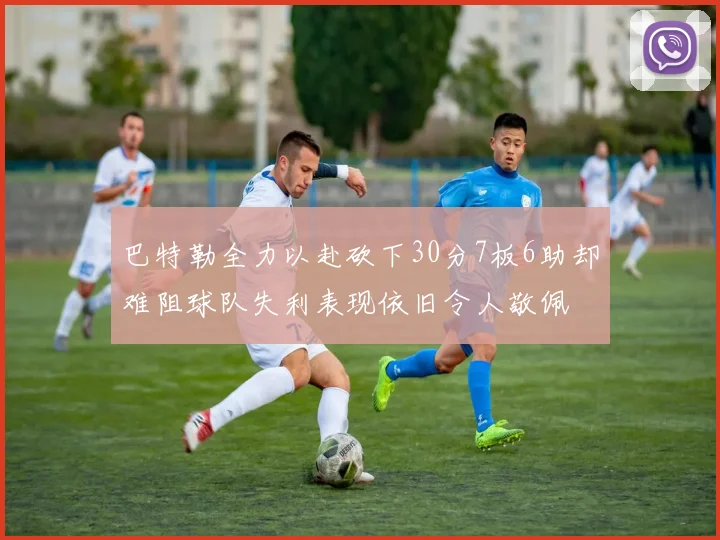 巴特勒全力以赴砍下30分7板6助却难阻球队失利表现依旧令人敬佩