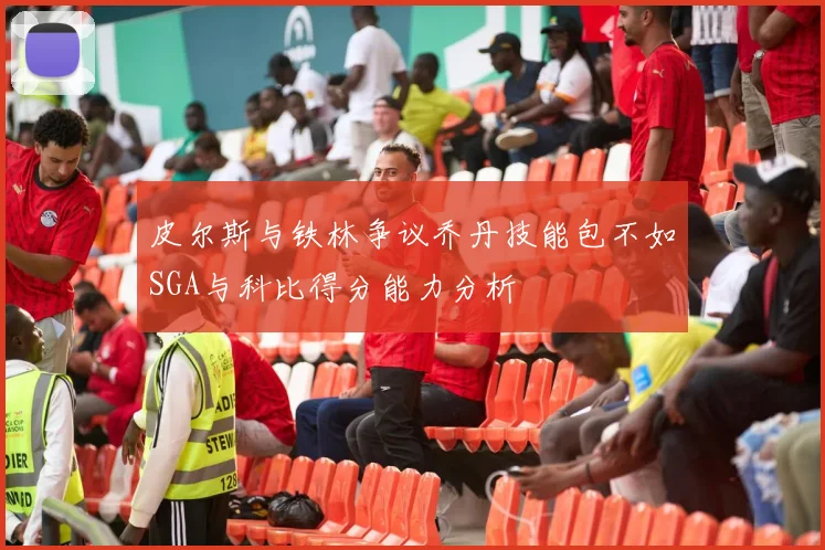 皮尔斯与铁林争议乔丹技能包不如SGA与科比得分能力分析