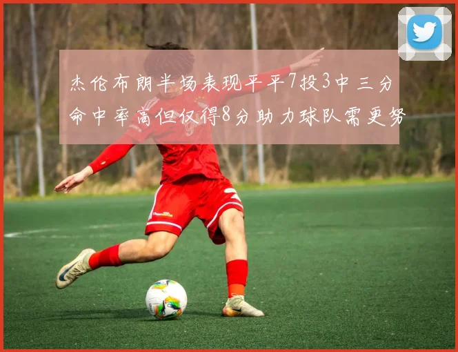杰伦布朗半场表现平平7投3中三分命中率高但仅得8分助力球队需更努力