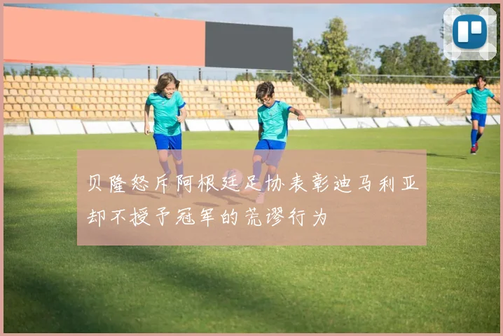 贝隆怒斥阿根廷足协表彰迪马利亚却不授予冠军的荒谬行为