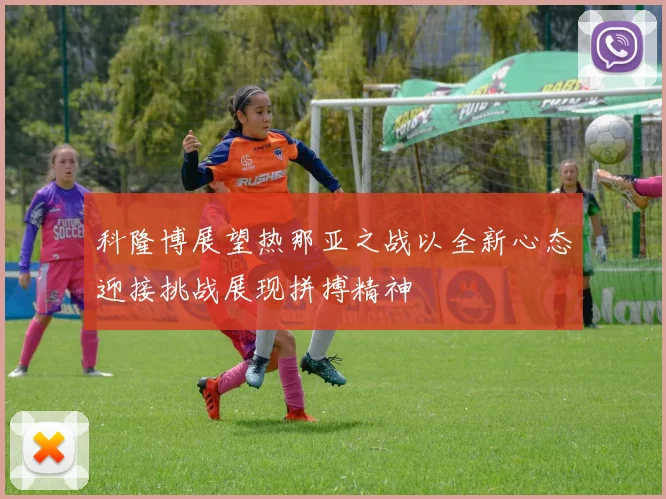 科隆博展望热那亚之战以全新心态迎接挑战展现拼搏精神