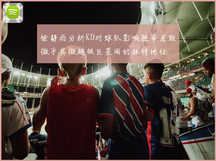 徐静雨分析KD对球队影响胜率差距微乎其微超级巨星间的独特地位