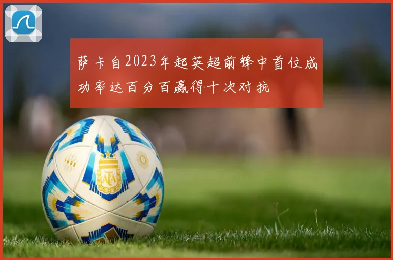 萨卡自2023年起英超前锋中首位成功率达百分百赢得十次对抗