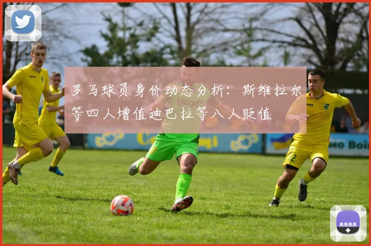 罗马球员身价动态分析：斯维拉尔等四人增值迪巴拉等八人贬值