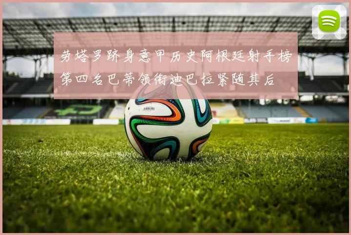 劳塔罗跻身意甲历史阿根廷射手榜第四名巴蒂领衔迪巴拉紧随其后