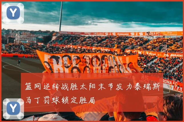 篮网逆转战胜太阳末节发力泰瑞斯马丁罚球锁定胜局