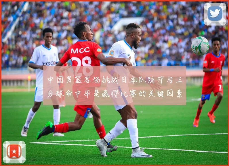 中国男篮客场挑战日本队防守与三分球命中率是赢得比赛的关键因素