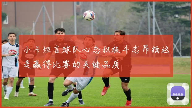 小卡坦言球队心态积极斗志昂扬这是赢得比赛的关键品质