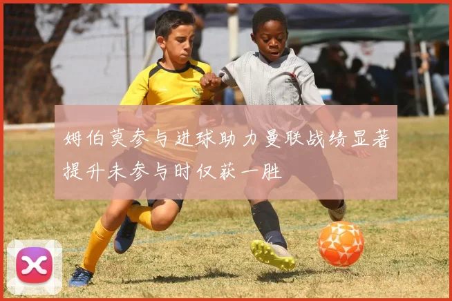 姆伯莫参与进球助力曼联战绩显著提升未参与时仅获一胜