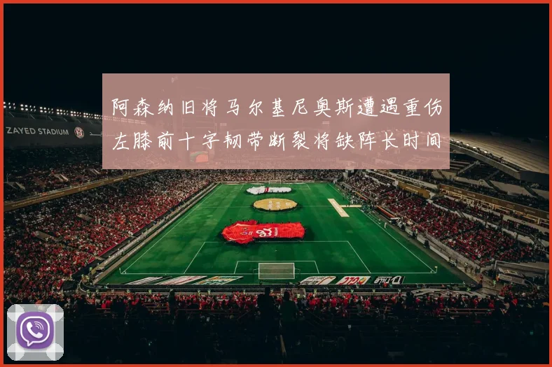 阿森纳旧将马尔基尼奥斯遭遇重伤左膝前十字韧带断裂将缺阵长时间