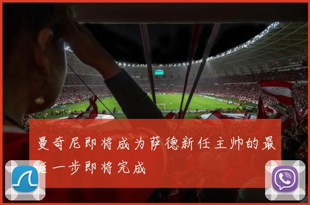 曼奇尼即将成为萨德新任主帅的最后一步即将完成