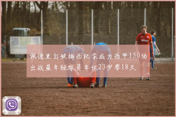 佩德里打破梅西纪录成为西甲150场出战最年轻球员年仅23岁零18天
