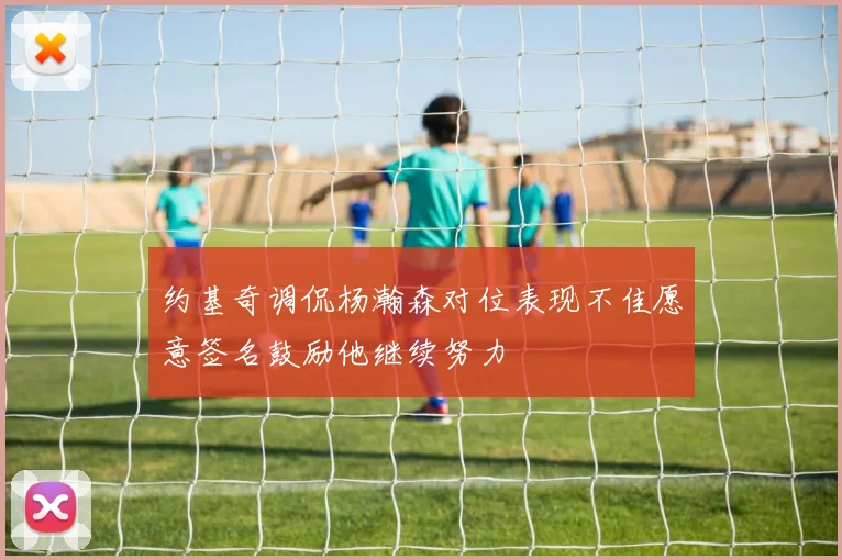 约基奇调侃杨瀚森对位表现不佳愿意签名鼓励他继续努力