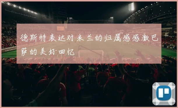 德斯特表达对米兰的归属感感激巴萨的美好回忆