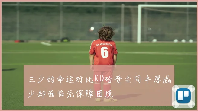 三少的命运对比KD哈登合同丰厚威少却面临无保障困境