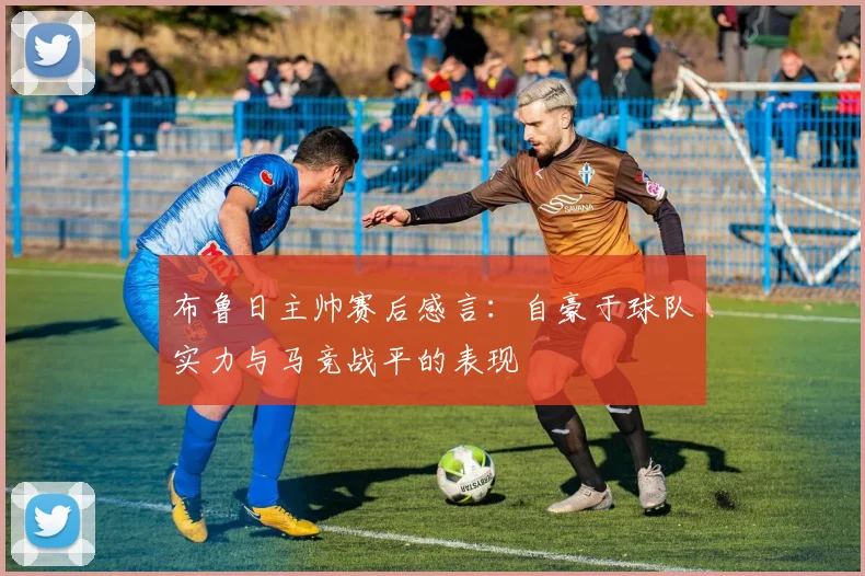 布鲁日主帅赛后感言：自豪于球队实力与马竞战平的表现