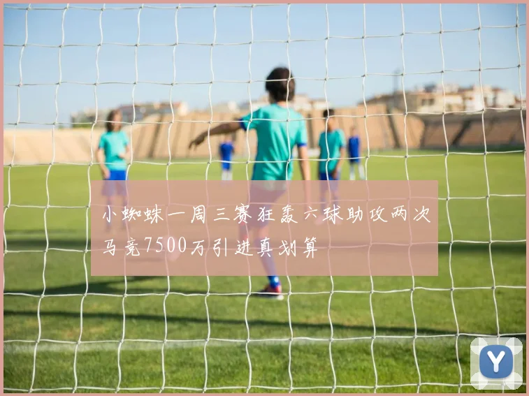 小蜘蛛一周三赛狂轰六球助攻两次马竞7500万引进真划算