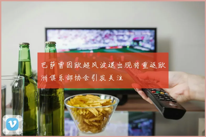 巴萨曾因欧超风波退出现将重返欧洲俱乐部协会引发关注
