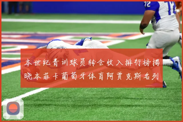 本世纪青训球员转会收入排行榜揭晓本菲卡葡萄牙体育阿贾克斯名列前茅