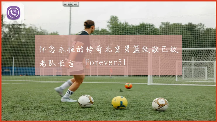 怀念永恒的传奇北京男篮致敬已故老队长吉喆Forever51