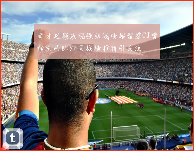 奇才近期表现强劲战绩超雷霆CJ曾转发两队相同战绩推特引关注