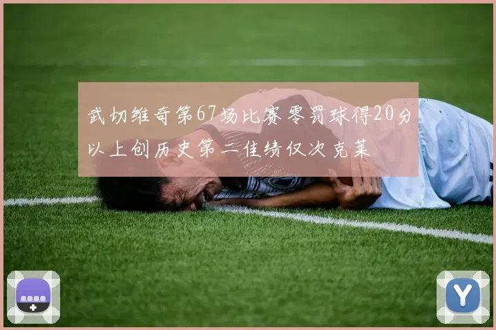 武切维奇第67场比赛零罚球得20分以上创历史第二佳绩仅次克莱