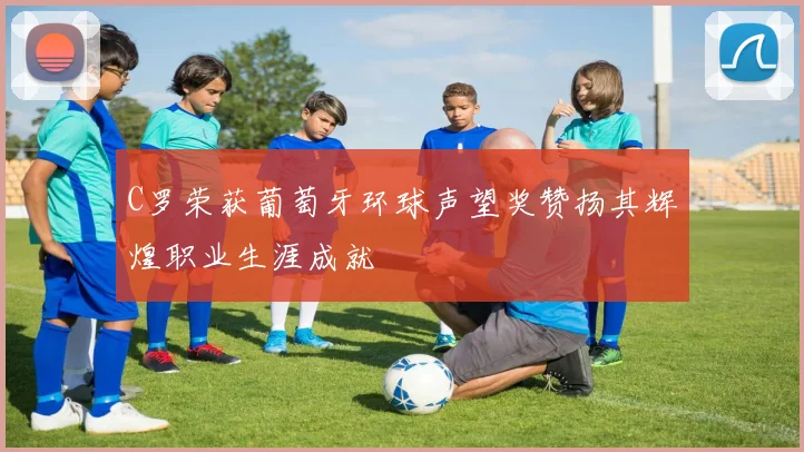 C罗荣获葡萄牙环球声望奖赞扬其辉煌职业生涯成就