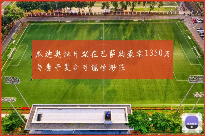 瓜迪奥拉计划在巴萨购豪宅1350万与妻子复合可能性渺茫